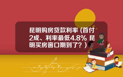 昆明购房贷款利率 (首付2成、利率最低4.8% 昆明买房窗口期到了？)