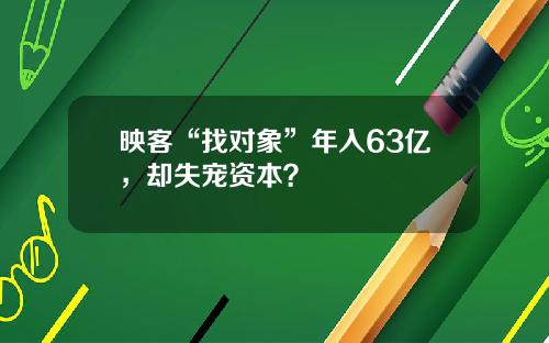映客“找对象”年入63亿，却失宠资本？
