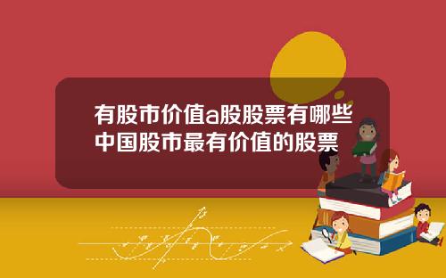 有股市价值a股股票有哪些中国股市最有价值的股票
