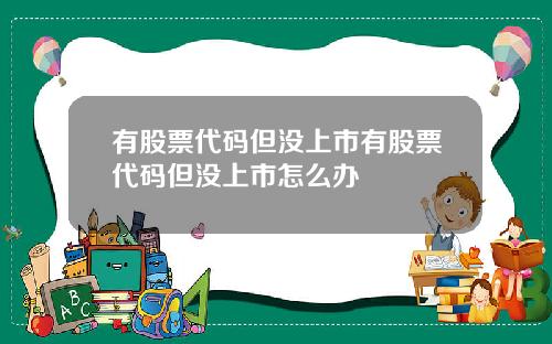 有股票代码但没上市有股票代码但没上市怎么办