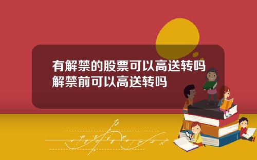 有解禁的股票可以高送转吗解禁前可以高送转吗