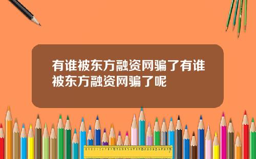 有谁被东方融资网骗了有谁被东方融资网骗了呢