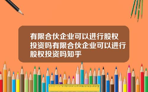 有限合伙企业可以进行股权投资吗有限合伙企业可以进行股权投资吗知乎