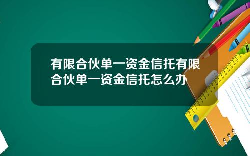 有限合伙单一资金信托有限合伙单一资金信托怎么办