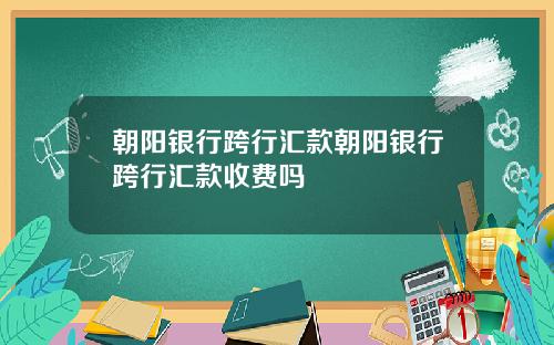 朝阳银行跨行汇款朝阳银行跨行汇款收费吗