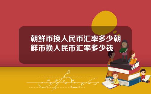 朝鲜币换人民币汇率多少朝鲜币换人民币汇率多少钱