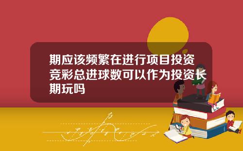 期应该频繁在进行项目投资竞彩总进球数可以作为投资长期玩吗