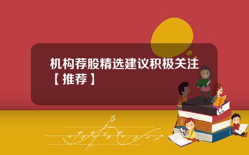 机构荐股精选建议积极关注【推荐】