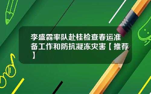 李盛霖率队赴桂检查春运准备工作和防抗凝冻灾害【推荐】