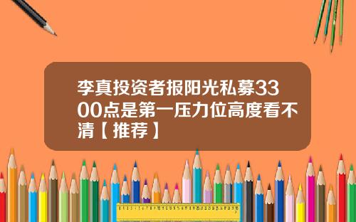 李真投资者报阳光私募3300点是第一压力位高度看不清【推荐】