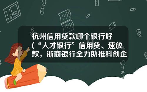 杭州信用贷款哪个银行好 (“人才银行”信用贷、速放款，浙商银行全力助推科创企业融资)_1