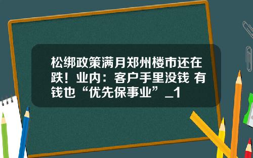 松绑政策满月郑州楼市还在跌！业内：客户手里没钱 有钱也“优先保事业”_1