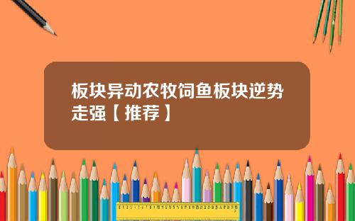 板块异动农牧饲鱼板块逆势走强【推荐】