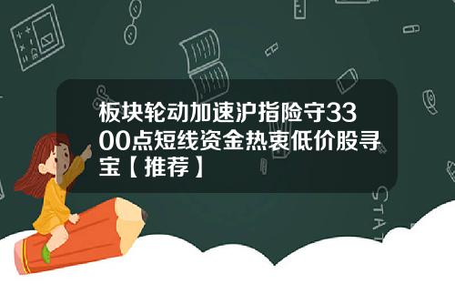 板块轮动加速沪指险守3300点短线资金热衷低价股寻宝【推荐】
