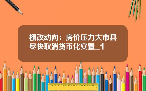 棚改动向：房价压力大市县尽快取消货币化安置_1
