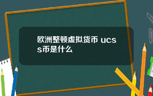 欧洲整顿虚拟货币 ucss币是什么