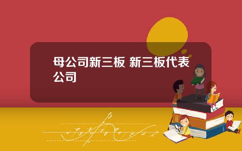 母公司新三板 新三板代表公司