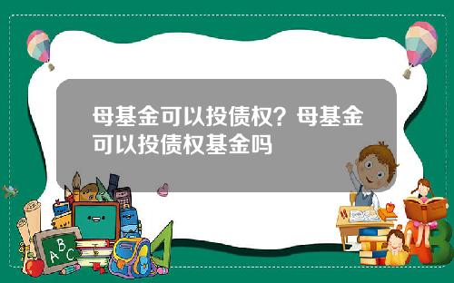 母基金可以投债权？母基金可以投债权基金吗