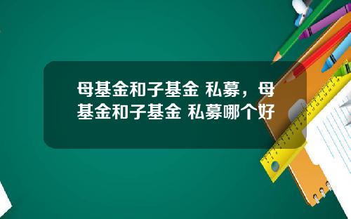 母基金和子基金 私募，母基金和子基金 私募哪个好