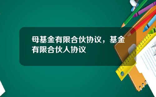 母基金有限合伙协议，基金有限合伙人协议