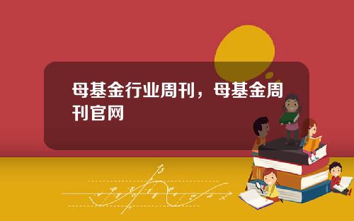 母基金行业周刊，母基金周刊官网