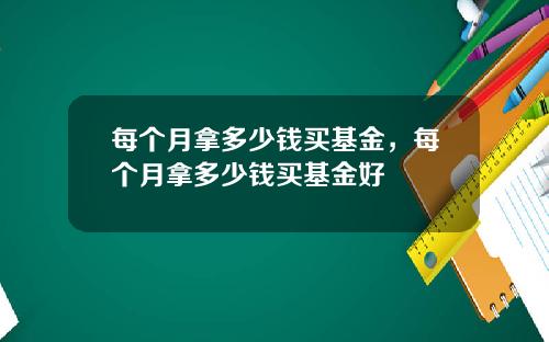 每个月拿多少钱买基金，每个月拿多少钱买基金好