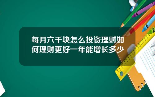每月六千块怎么投资理财如何理财更好一年能增长多少