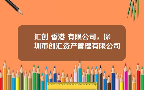 汇创 香港 有限公司，深圳市创汇资产管理有限公司