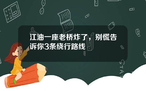 江油一座老桥炸了，别慌告诉你3条绕行路线