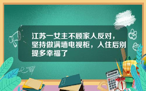 江苏一女主不顾家人反对，坚持做满墙电视柜，入住后别提多幸福了