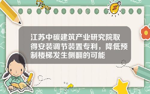 江苏中碳建筑产业研究院取得安装调节装置专利，降低预制楼梯发生侧翻的可能