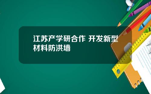 江苏产学研合作 开发新型材料防洪墙