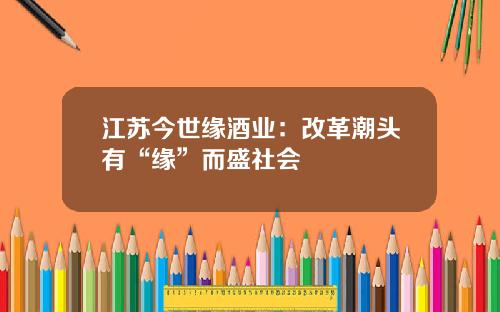 江苏今世缘酒业：改革潮头有“缘”而盛社会