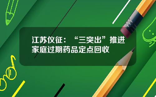 江苏仪征：“三突出”推进家庭过期药品定点回收
