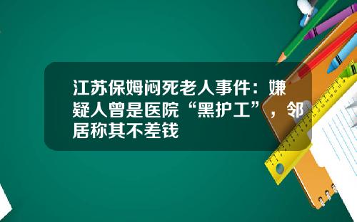 江苏保姆闷死老人事件：嫌疑人曾是医院“黑护工”，邻居称其不差钱