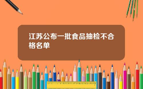 江苏公布一批食品抽检不合格名单