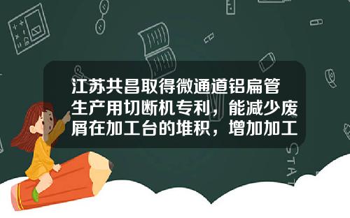 江苏共昌取得微通道铝扁管生产用切断机专利，能减少废屑在加工台的堆积，增加加工效率