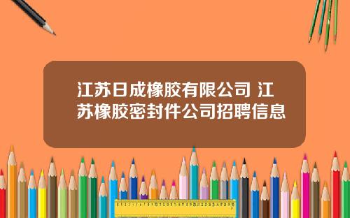 江苏日成橡胶有限公司 江苏橡胶密封件公司招聘信息