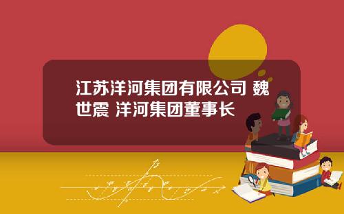 江苏洋河集团有限公司 魏世震 洋河集团董事长