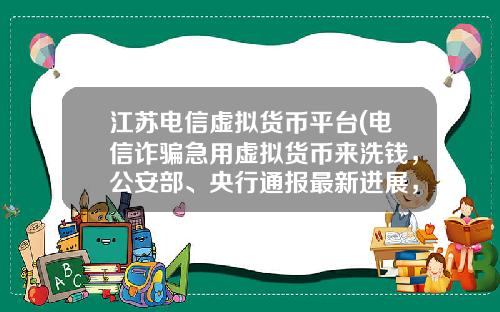 江苏电信虚拟货币平台(电信诈骗急用虚拟货币来洗钱，公安部、央行通报最新进展，普通用户怎么防范？)