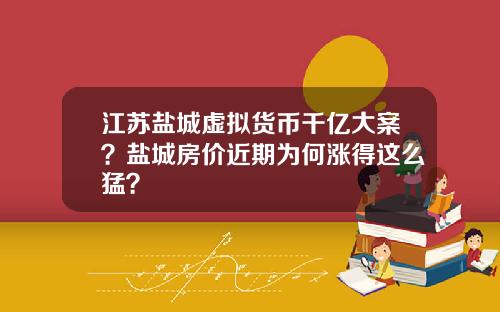 江苏盐城虚拟货币千亿大案？盐城房价近期为何涨得这么猛？
