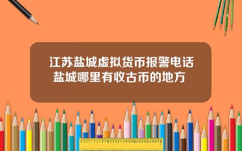 江苏盐城虚拟货币报警电话 盐城哪里有收古币的地方