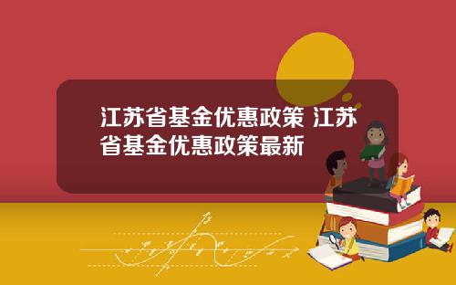 江苏省基金优惠政策 江苏省基金优惠政策最新