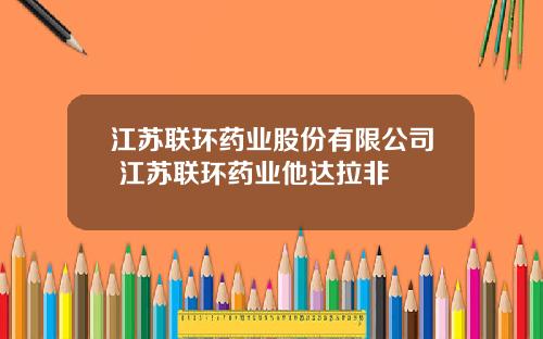 江苏联环药业股份有限公司 江苏联环药业他达拉非 江苏联环药业股份有限公司 江苏联环药业他达拉非
