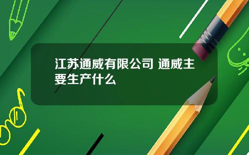 江苏通威有限公司 通威主要生产什么