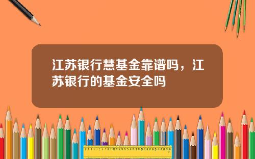 江苏银行慧基金靠谱吗,江苏银行的基金安全吗 江苏银行慧基金靠谱吗,江苏银行的基金安全吗