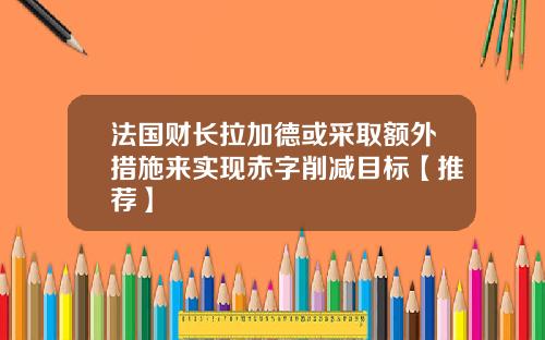 法国财长拉加德或采取额外措施来实现赤字削减目标【推荐】