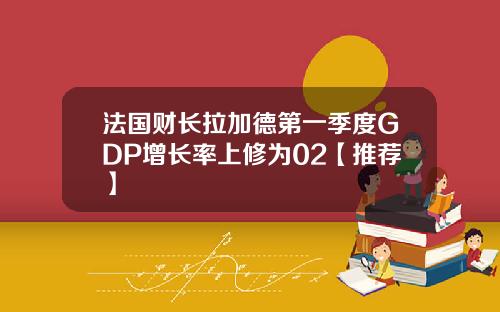 法国财长拉加德第一季度GDP增长率上修为02【推荐】