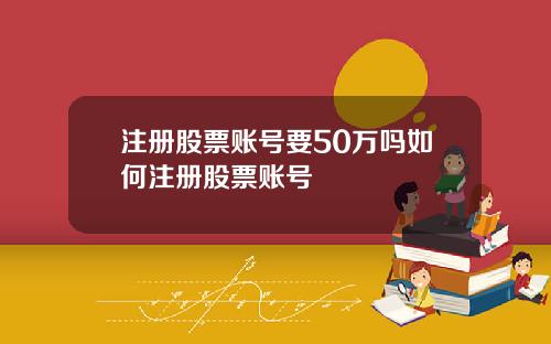 注册股票账号要50万吗如何注册股票账号