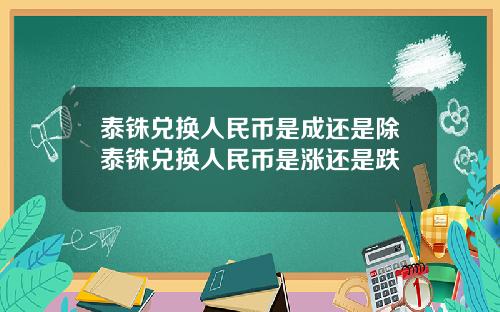 泰铢兑换人民币是成还是除泰铢兑换人民币是涨还是跌